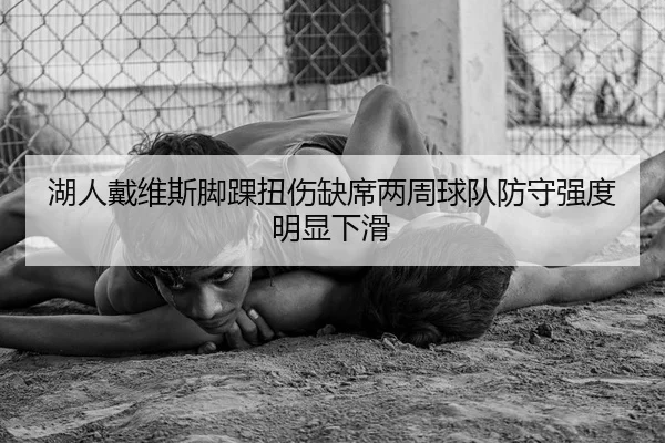 湖人戴维斯脚踝扭伤缺席两周球队防守强度明显下滑